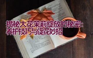 揭秘大花茉莉绽放的秘密:养护技巧与促花妙招插图 揭秘大花茉莉绽放的秘密:养护技巧与促花妙招插图