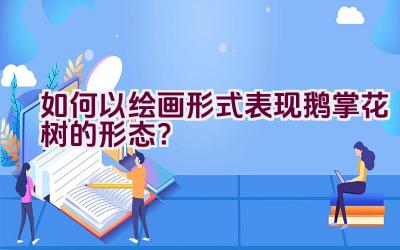 如何以绘画形式表现鹅掌花树的形态？插图