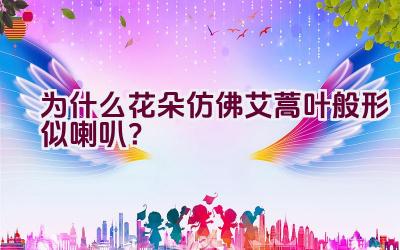 为什么花朵仿佛艾蒿叶般形似喇叭？插图