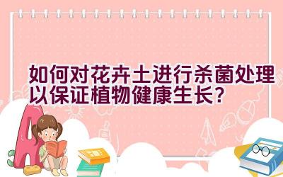 如何对花卉土进行杀菌处理以保证植物健康生长？插图