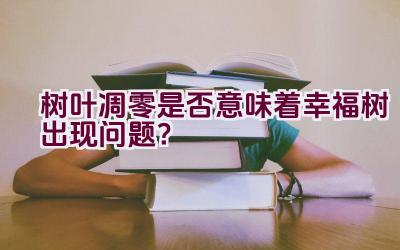 树叶凋零是否意味着幸福树出现问题？插图