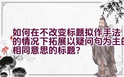 如何在不改变标题拟作手法的情况下拓展以疑问句为主的相同意思的标题？插图