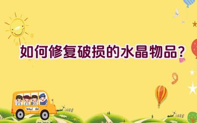 如何修复破损的水晶物品?插图 如何修复破损的水晶物品?插图