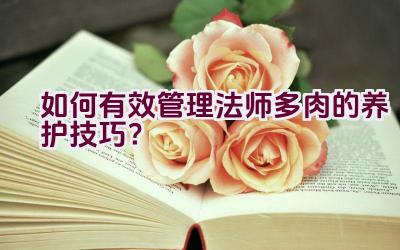 如何有效管理法师多肉的养护技巧？插图