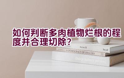 如何判断多肉植物烂根的程度并合理切除？插图