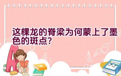 这棵龙的脊梁为何蒙上了墨色的斑点？插图